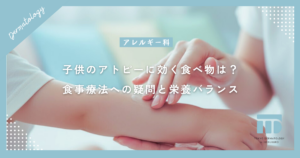 【子供のアトピーに効く食べ物は？】食事療法への疑問と肌を育てる栄養バランス